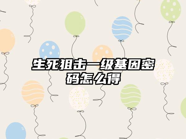 生死狙击一级基因密码怎么得