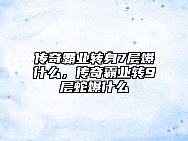 传奇霸业转身7层爆什么，传奇霸业转9层蛇爆什么