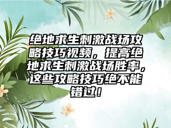 绝地求生刺激战场攻略技巧视频，提高绝地求生刺激战场胜率，这些攻略技巧绝不能错过！