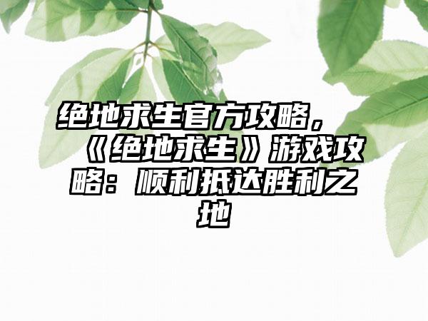 绝地求生官方攻略，《绝地求生》游戏攻略：顺利抵达胜利之地
