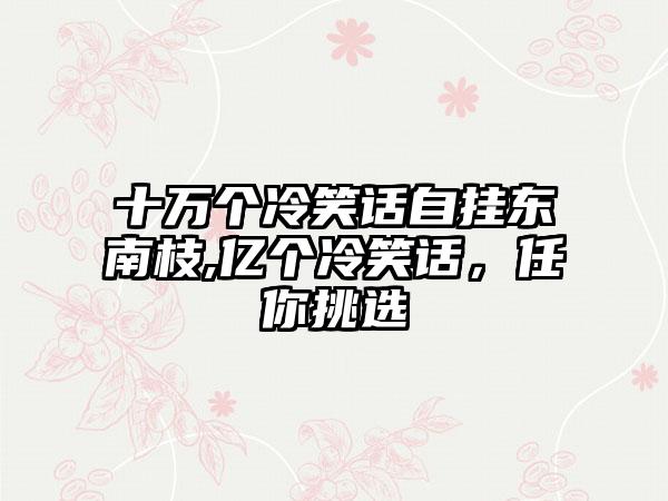 十万个冷笑话自挂东南枝,亿个冷笑话，任你挑选