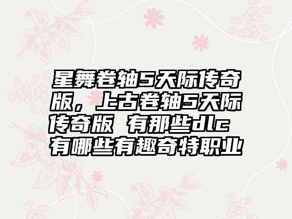星舞卷轴5天际传奇版，上古卷轴5天际传奇版 有那些dlc 有哪些有趣奇特职业