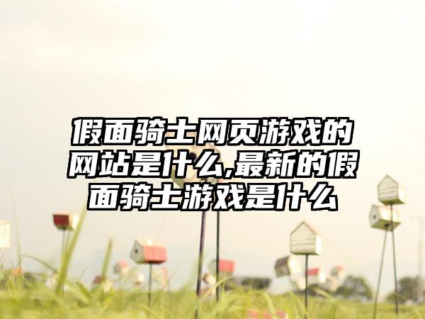 假面骑士网页游戏的网站是什么,最新的假面骑士游戏是什么