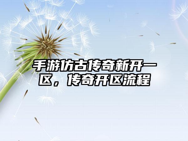 手游仿古传奇新开一区，传奇开区流程