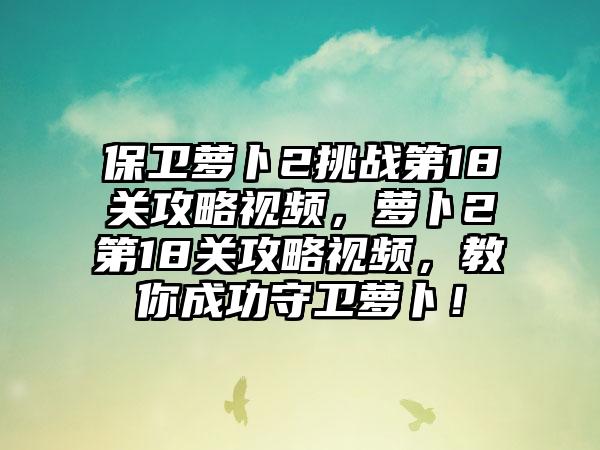 保卫萝卜2挑战第18关攻略视频，萝卜2第18关攻略视频，教你成功守卫萝卜！