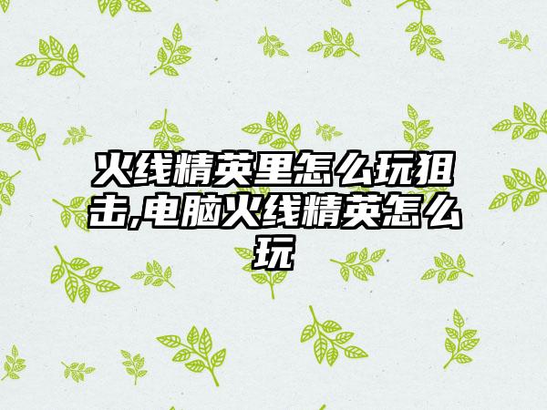 火线精英里怎么玩狙击,电脑火线精英怎么玩