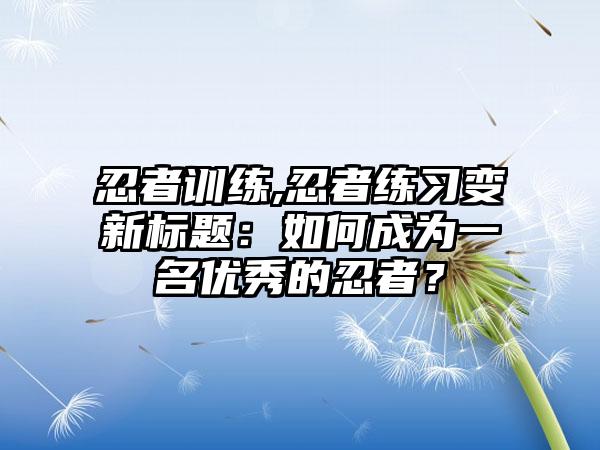 忍者训练,忍者练习变新标题：如何成为一名优秀的忍者？