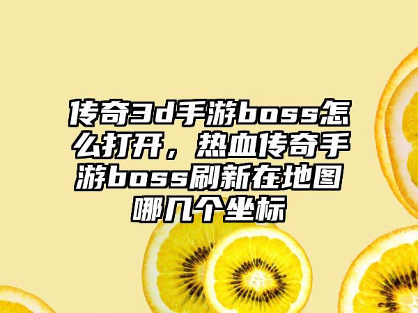 传奇3d手游boss怎么打开，热血传奇手游boss刷新在地图哪几个坐标