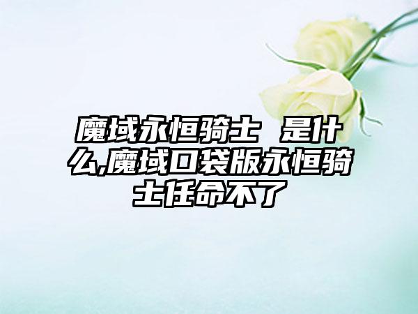 魔域永恒骑士 是什么,魔域口袋版永恒骑士任命不了
