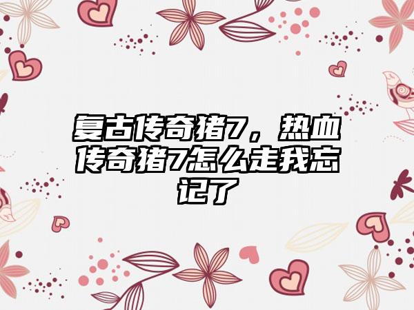 复古传奇猪7，热血传奇猪7怎么走我忘记了