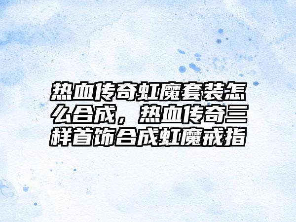 热血传奇虹魔套装怎么合成，热血传奇三样首饰合成虹魔戒指