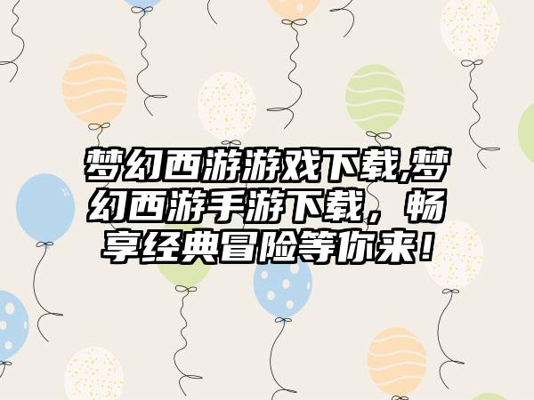 梦幻西游游戏下载,梦幻西游手游下载，畅享经典冒险等你来！