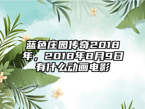 蓝色庄园传奇2018年，2018年8月9日有什么动画电影
