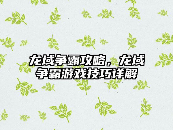 龙域争霸攻略，龙域争霸游戏技巧详解