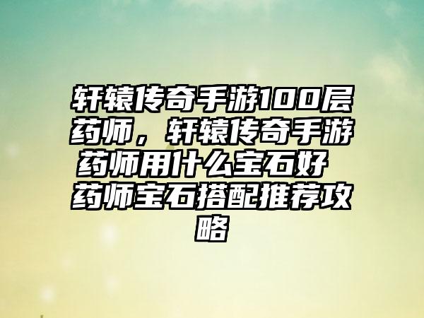 轩辕传奇手游100层药师，轩辕传奇手游药师用什么宝石好 药师宝石搭配推荐攻略