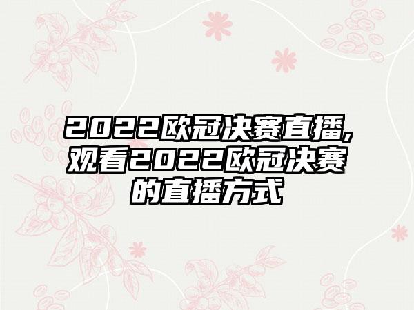 2022欧冠决赛直播,观看2022欧冠决赛的直播方式