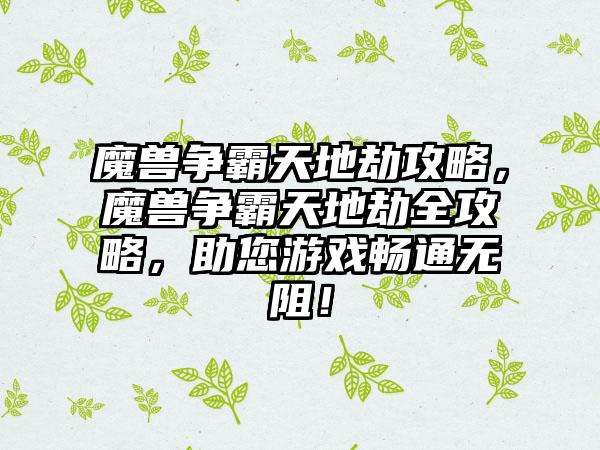 魔兽争霸天地劫攻略，魔兽争霸天地劫全攻略，助您游戏畅通无阻！