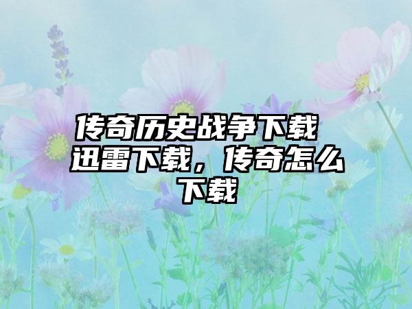 传奇历史战争下载 迅雷下载，传奇怎么下载