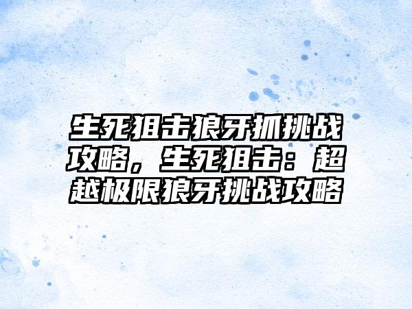 生死狙击狼牙抓挑战攻略，生死狙击：超越极限狼牙挑战攻略