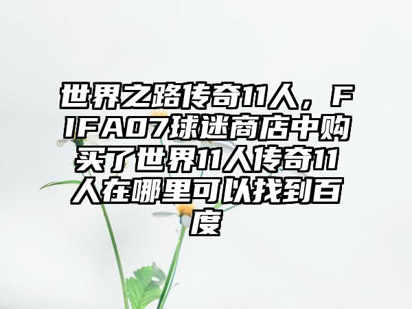 世界之路传奇11人，FIFA07球迷商店中购买了世界11人传奇11人在哪里可以找到百度