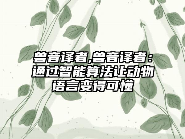 兽音译者,兽音译者：通过智能算法让动物语言变得可懂