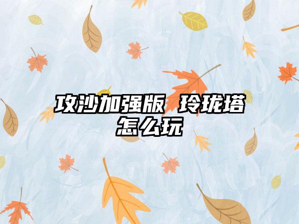 攻沙加强版 玲珑塔怎么玩