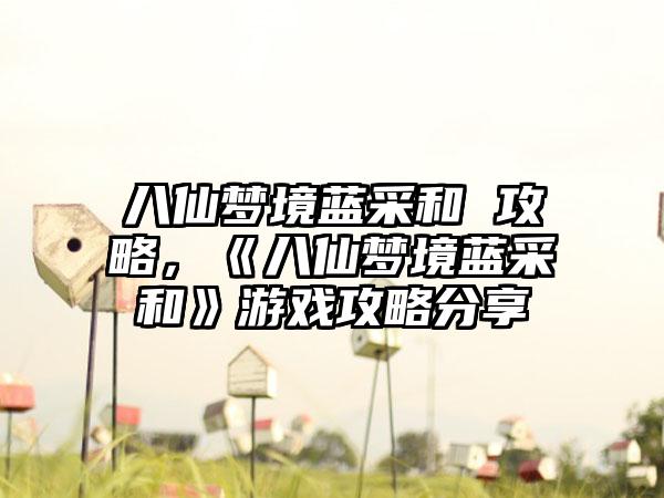 八仙梦境蓝采和 攻略，《八仙梦境蓝采和》游戏攻略分享