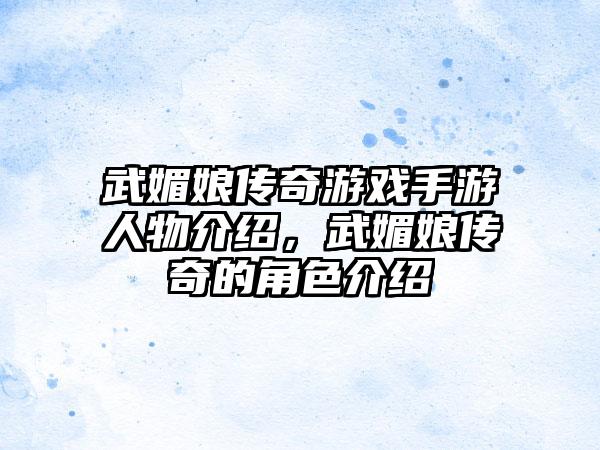 武媚娘传奇游戏手游人物介绍，武媚娘传奇的角色介绍