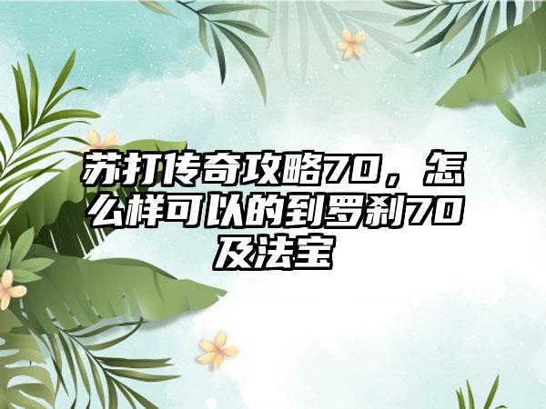 苏打传奇攻略70，怎么样可以的到罗刹70及法宝