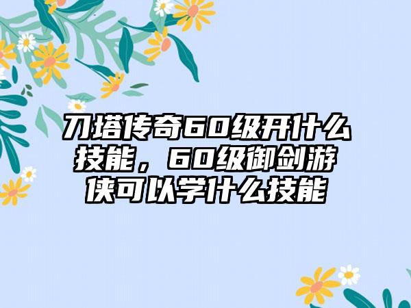 刀塔传奇60级开什么技能，60级御剑游侠可以学什么技能