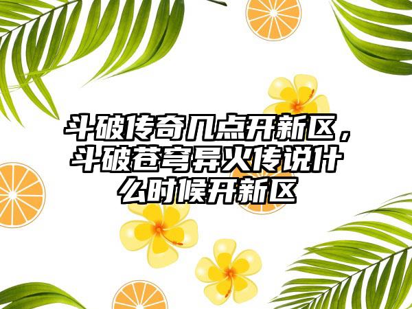 斗破传奇几点开新区，斗破苍穹异火传说什么时候开新区