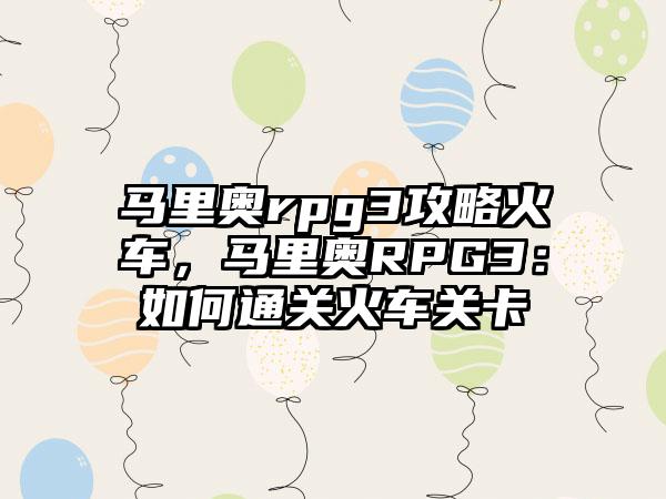 马里奥rpg3攻略火车，马里奥RPG3：如何通关火车关卡