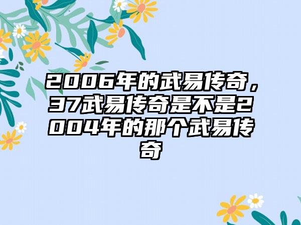2006年的武易传奇，37武易传奇是不是2004年的那个武易传奇