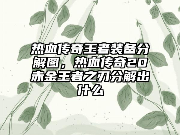 热血传奇王者装备分解图，热血传奇20赤金王者之刃分解出什么