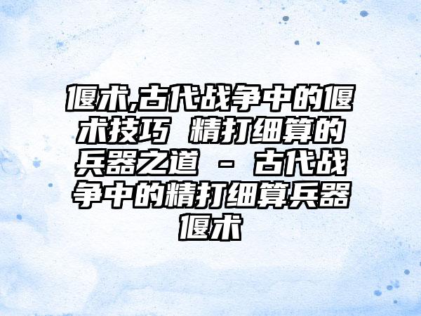 偃术,古代战争中的偃术技巧 精打细算的兵器之道 - 古代战争中的精打细算兵器偃术