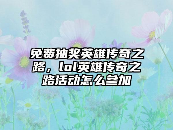 免费抽奖英雄传奇之路，lol英雄传奇之路活动怎么参加