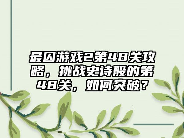最囚游戏2第48关攻略，挑战史诗般的第48关，如何突破？