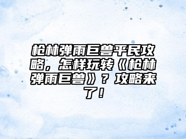 枪林弹雨巨兽平民攻略，怎样玩转《枪林弹雨巨兽》？攻略来了！