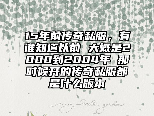 15年前传奇私服，有谁知道以前 大概是2000到2004年 那时候开的传奇私服都是什么版本