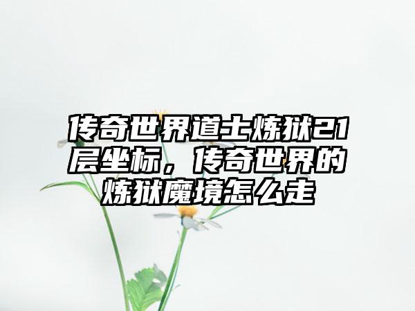 传奇世界道士炼狱21层坐标，传奇世界的炼狱魔境怎么走