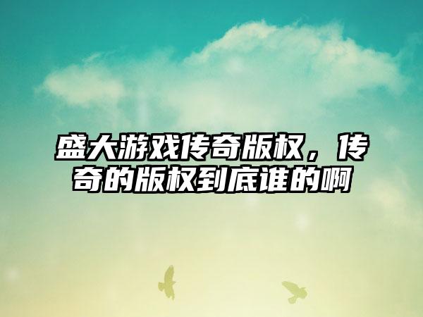 盛大游戏传奇版权，传奇的版权到底谁的啊