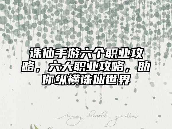 诛仙手游六个职业攻略，六大职业攻略，助你纵横诛仙世界