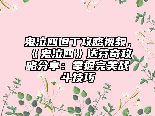鬼泣四但丁攻略视频，《鬼泣四》达芬奇攻略分享：掌握完美战斗技巧