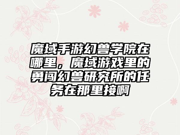 魔域手游幻兽学院在哪里，魔域游戏里的勇闯幻兽研究所的任务在那里接啊