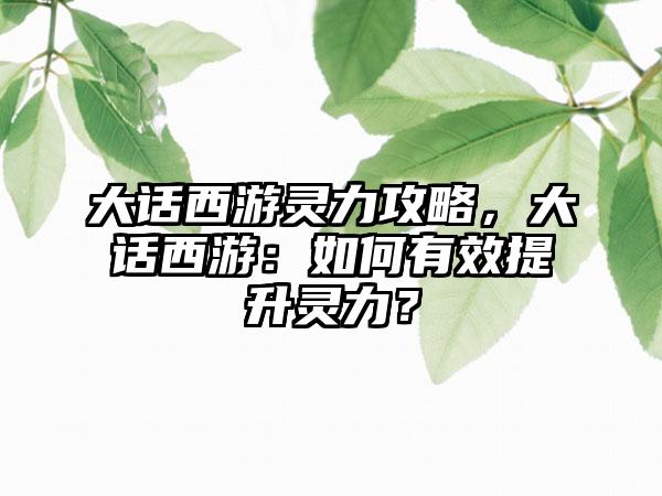 大话西游灵力攻略，大话西游：如何有效提升灵力？