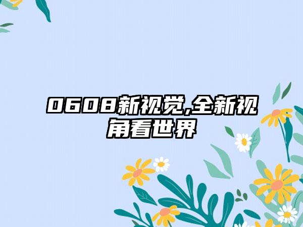 0608新视觉,全新视角看世界