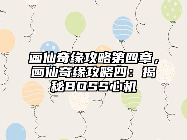 画仙奇缘攻略第四章，画仙奇缘攻略四：揭秘BOSS心机