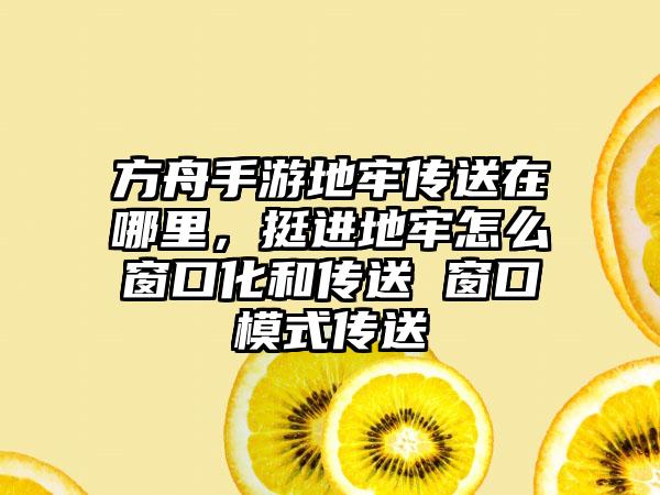 方舟手游地牢传送在哪里，挺进地牢怎么窗口化和传送 窗口模式传送