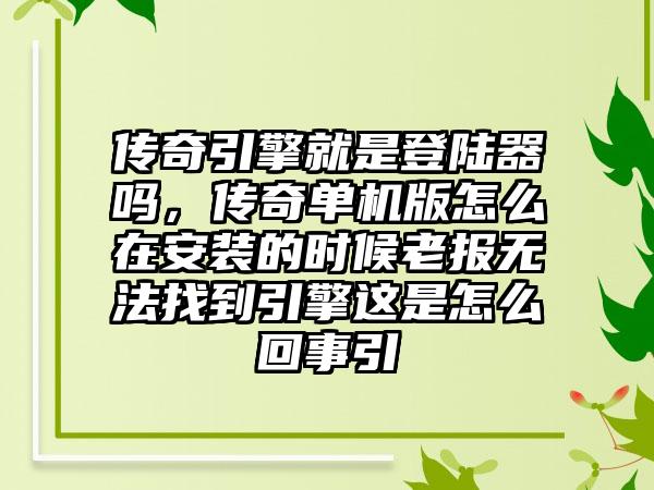 传奇引擎就是登陆器吗，传奇单机版怎么在安装的时候老报无法找到引擎这是怎么回事引