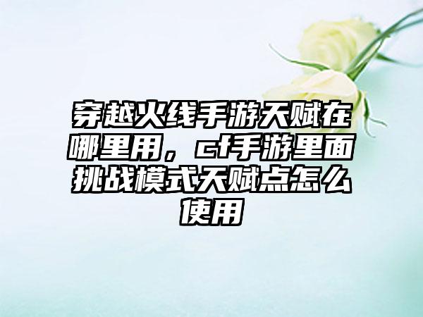 穿越火线手游天赋在哪里用，cf手游里面挑战模式天赋点怎么使用